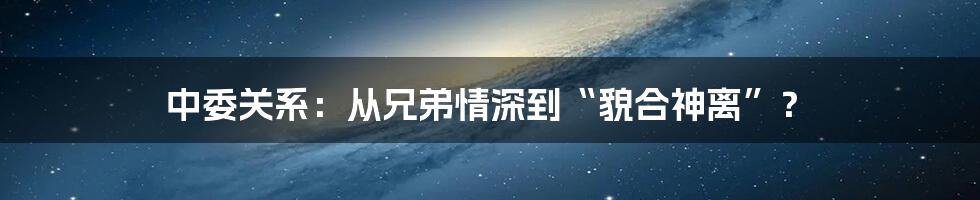 中委关系：从兄弟情深到“貌合神离”？