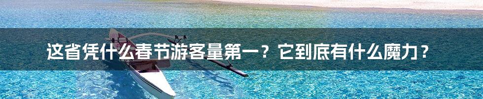 这省凭什么春节游客量第一？它到底有什么魔力？