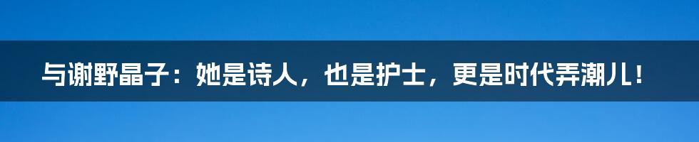 与谢野晶子：她是诗人，也是护士，更是时代弄潮儿！