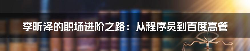 李昕泽的职场进阶之路：从程序员到百度高管