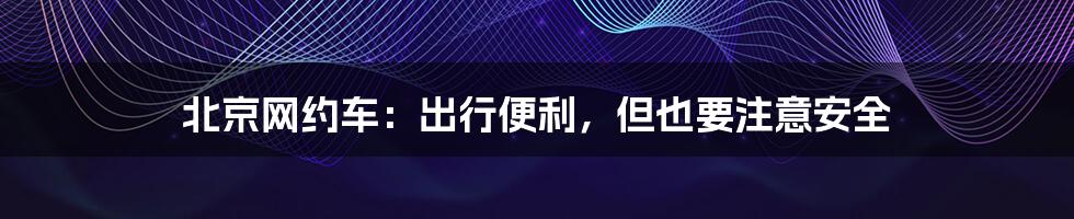 北京网约车：出行便利，但也要注意安全