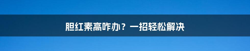 胆红素高咋办？一招轻松解决