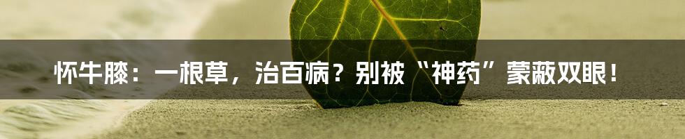 怀牛膝：一根草，治百病？别被“神药”蒙蔽双眼！