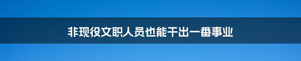 非现役文职人员也能干出一番事业