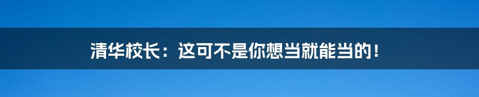 清华校长：这可不是你想当就能当的！