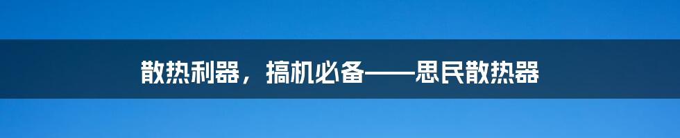 散热利器，搞机必备——思民散热器