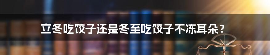 立冬吃饺子还是冬至吃饺子不冻耳朵？