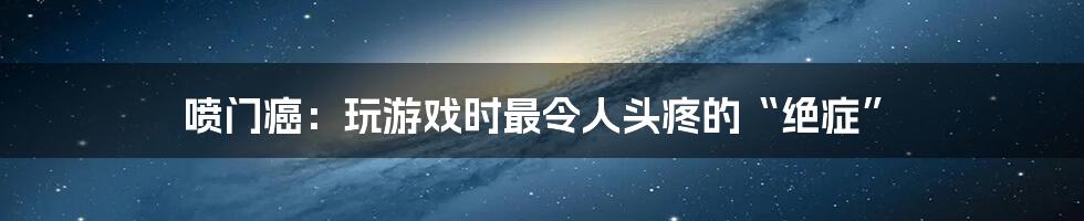 喷门癌：玩游戏时最令人头疼的“绝症”