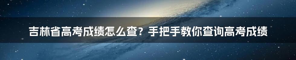 吉林省高考成绩怎么查？手把手教你查询高考成绩