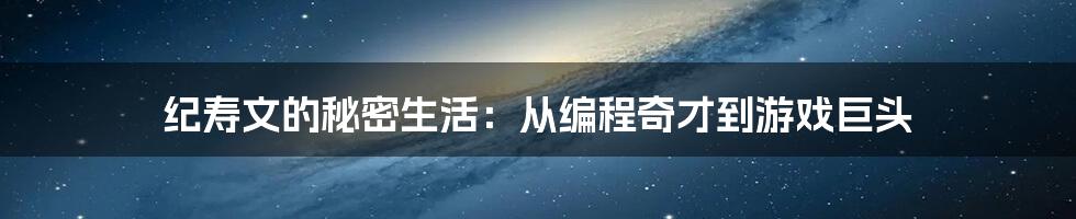 纪寿文的秘密生活：从编程奇才到游戏巨头