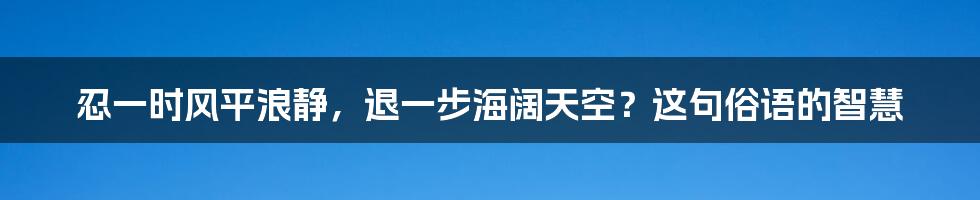 忍一时风平浪静，退一步海阔天空？这句俗语的智慧