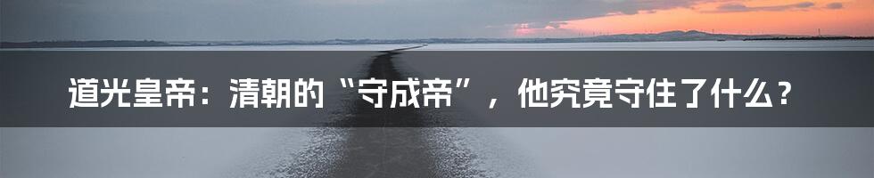 道光皇帝：清朝的“守成帝”，他究竟守住了什么？