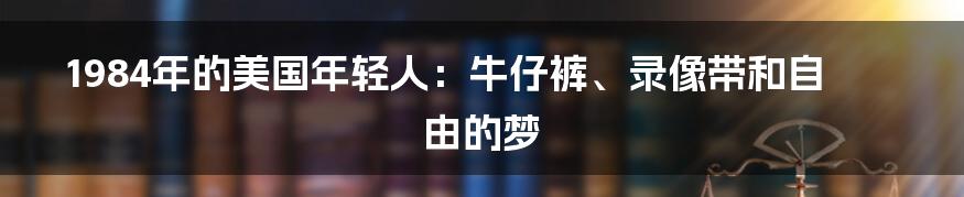 1984年的美国年轻人：牛仔裤、录像带和自由的梦