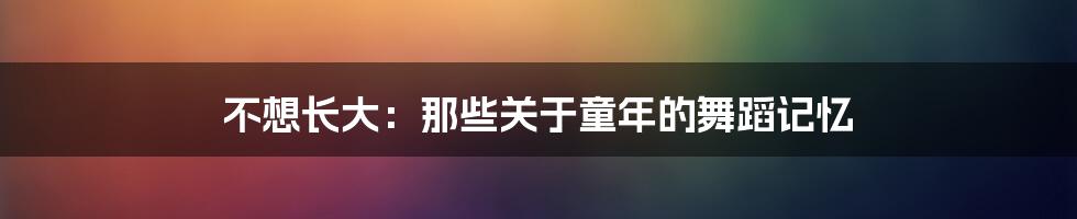 不想长大：那些关于童年的舞蹈记忆