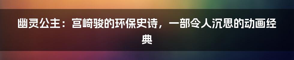 幽灵公主：宫崎骏的环保史诗，一部令人沉思的动画经典