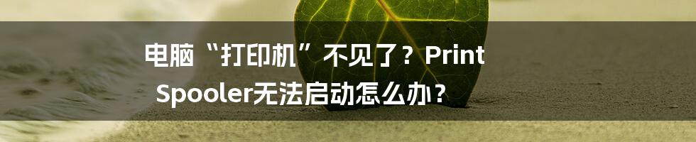 电脑“打印机”不见了？Print Spooler无法启动怎么办？