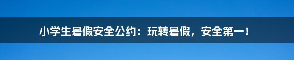 小学生暑假安全公约：玩转暑假，安全第一！