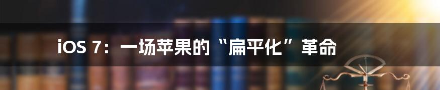 iOS 7：一场苹果的“扁平化”革命