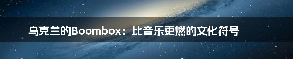 乌克兰的Boombox：比音乐更燃的文化符号