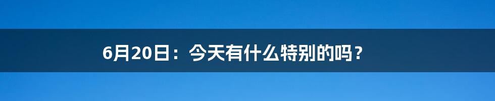 6月20日：今天有什么特别的吗？