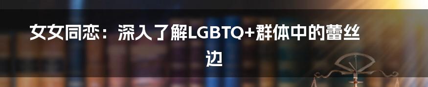 女女同恋：深入了解LGBTQ+群体中的蕾丝边