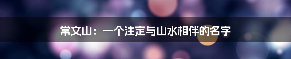 常文山：一个注定与山水相伴的名字