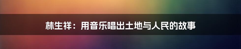 林生祥：用音乐唱出土地与人民的故事