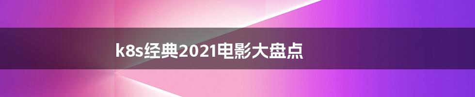 k8s经典2021电影大盘点