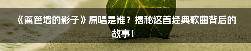 《篱笆墙的影子》原唱是谁？揭秘这首经典歌曲背后的故事！