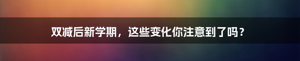 双减后新学期，这些变化你注意到了吗？