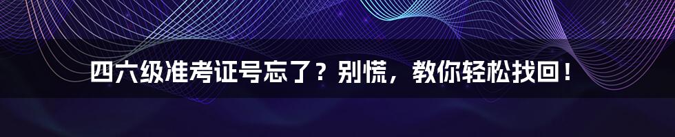 四六级准考证号忘了？别慌，教你轻松找回！