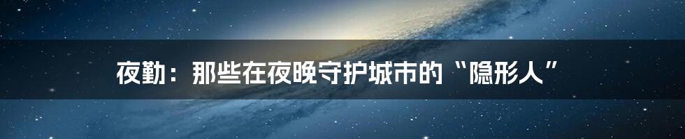 夜勤：那些在夜晚守护城市的“隐形人”