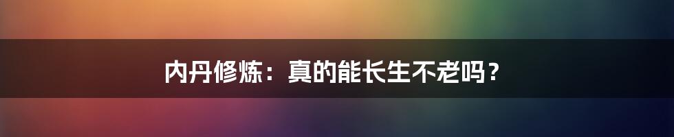 内丹修炼：真的能长生不老吗？