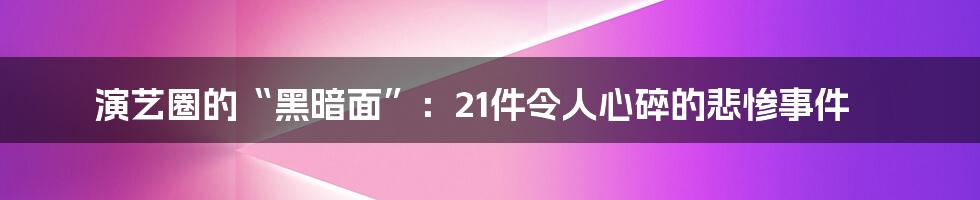 演艺圈的“黑暗面”：21件令人心碎的悲惨事件