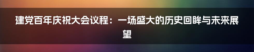 建党百年庆祝大会议程：一场盛大的历史回眸与未来展望