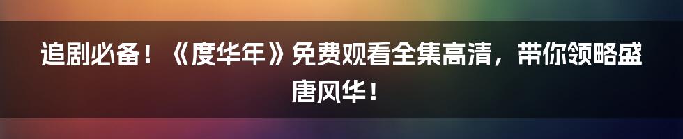 追剧必备！《度华年》免费观看全集高清，带你领略盛唐风华！