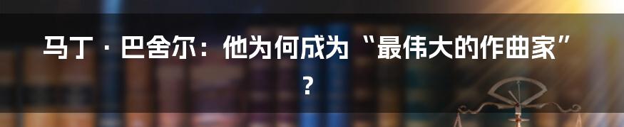 马丁·巴舍尔：他为何成为“最伟大的作曲家”？