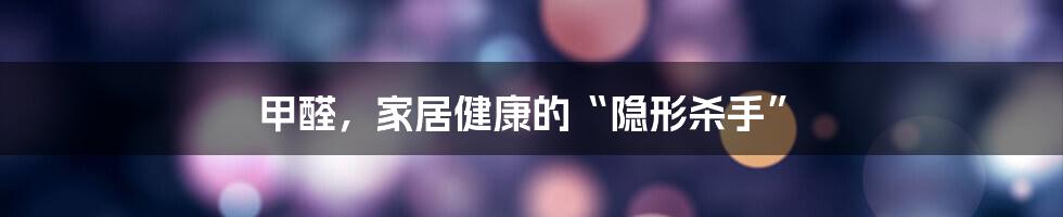 甲醛，家居健康的“隐形杀手”