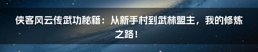 侠客风云传武功秘籍：从新手村到武林盟主，我的修炼之路！