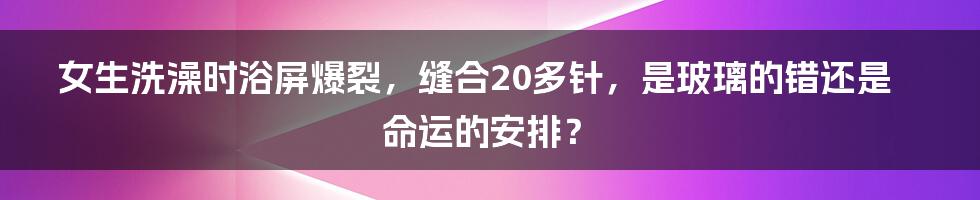 女生洗澡时浴屏爆裂，缝合20多针，是玻璃的错还是命运的安排？