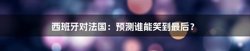 西班牙对法国：预测谁能笑到最后？