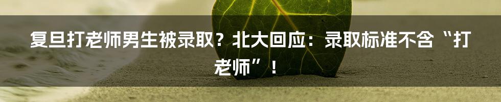 复旦打老师男生被录取？北大回应：录取标准不含“打老师”！