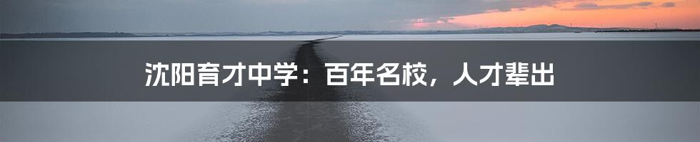 沈阳育才中学：百年名校，人才辈出