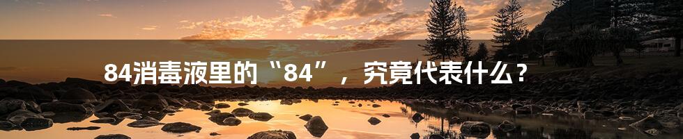 84消毒液里的“84”，究竟代表什么？