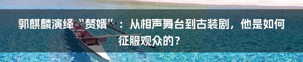 郭麒麟演绎“赘婿”：从相声舞台到古装剧，他是如何征服观众的？