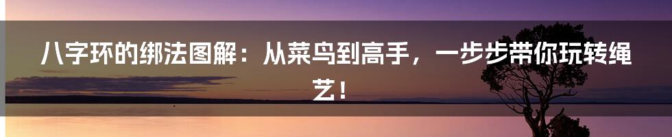 八字环的绑法图解：从菜鸟到高手，一步步带你玩转绳艺！