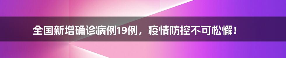 全国新增确诊病例19例，疫情防控不可松懈！