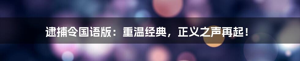 逮捕令国语版：重温经典，正义之声再起！