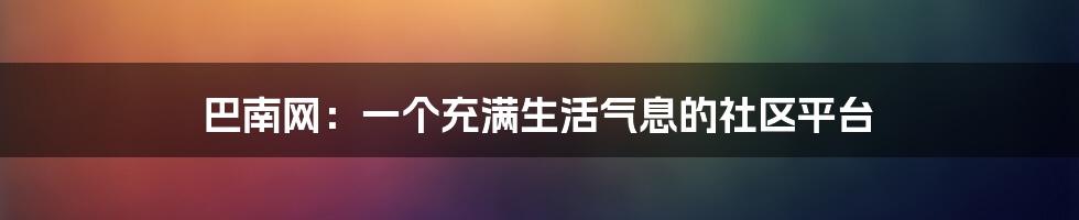 巴南网：一个充满生活气息的社区平台