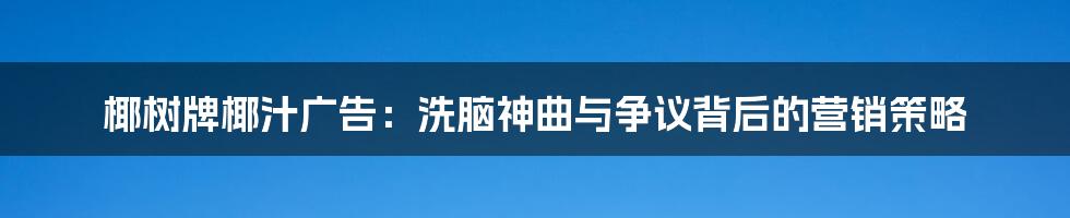 椰树牌椰汁广告：洗脑神曲与争议背后的营销策略